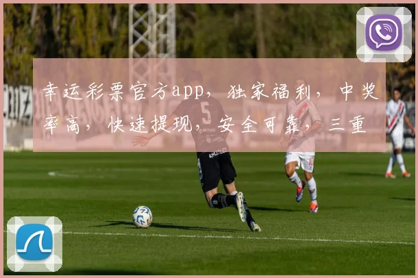 幸运彩票官方app，独家福利，中奖率高，快速提现，安全可靠，三重惊喜等你来