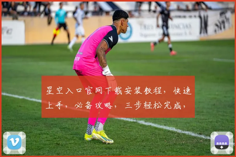 星空入口官网下载安装教程，快速上手，必备攻略，三步轻松完成，不容错过