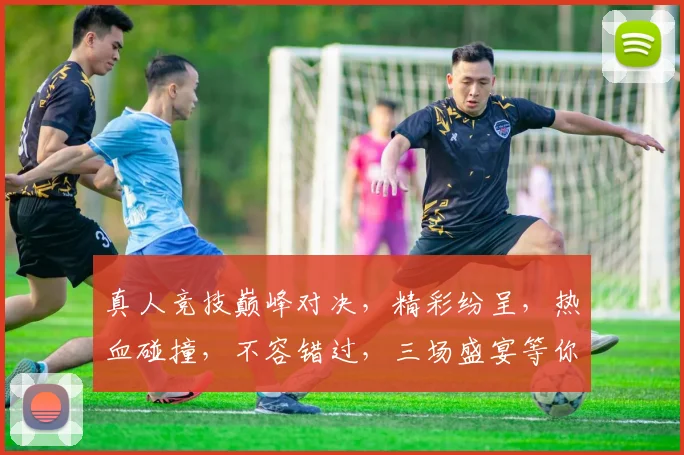 真人竞技巅峰对决，精彩纷呈，热血碰撞，不容错过，三场盛宴等你来战