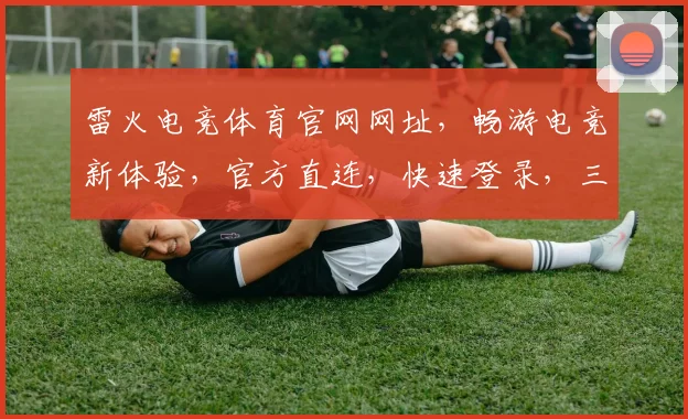 雷火电竞体育官网网址，畅游电竞新体验，官方直连，快速登录，三重保障，不容错过，立即访问