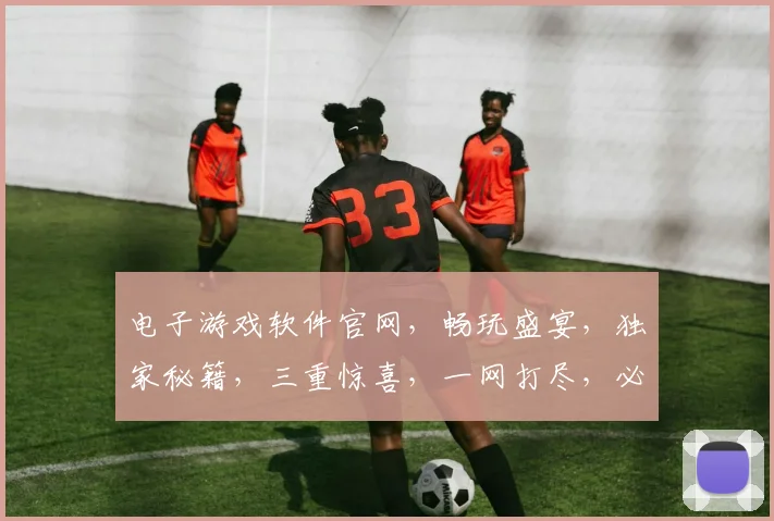 电子游戏软件官网，畅玩盛宴，独家秘籍，三重惊喜，一网打尽，必看攻略，等你来战