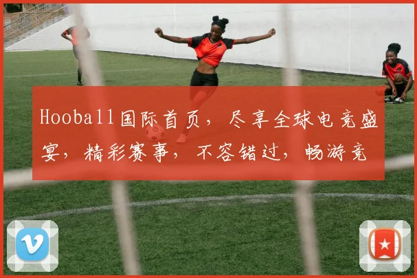 Hooball国际首页，尽享全球电竞盛宴，精彩赛事，不容错过，畅游竞技世界