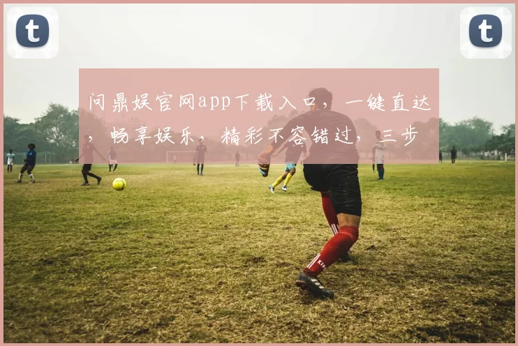 问鼎娱官网app下载入口，一键直达，畅享娱乐，精彩不容错过，三步即可拥有