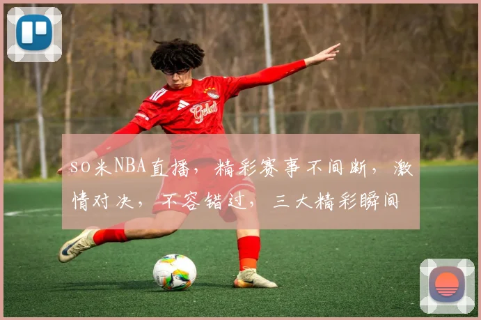 so米NBA直播，精彩赛事不间断，激情对决，不容错过，三大精彩瞬间，尽在so米平台