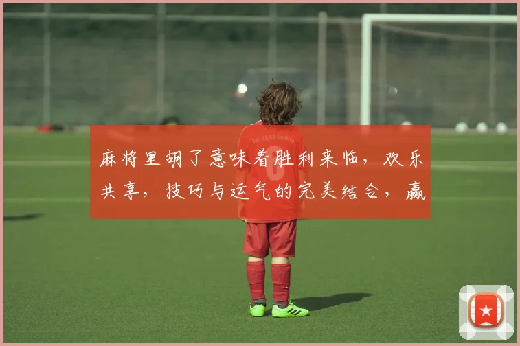 麻将里胡了意味着胜利来临，欢乐共享，技巧与运气的完美结合，赢在指尖。
