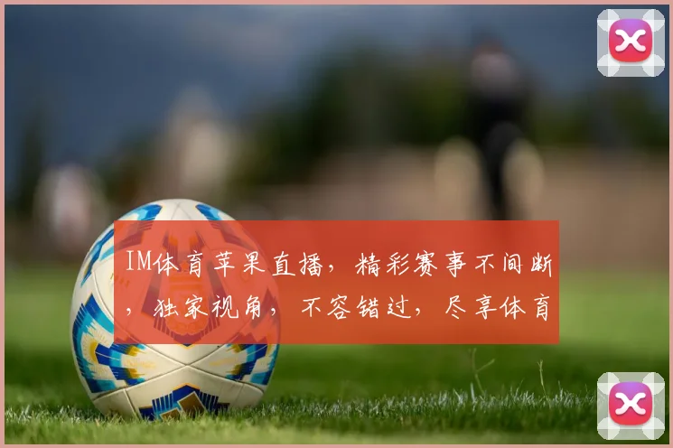 IM体育苹果直播，精彩赛事不间断，独家视角，不容错过，尽享体育盛宴