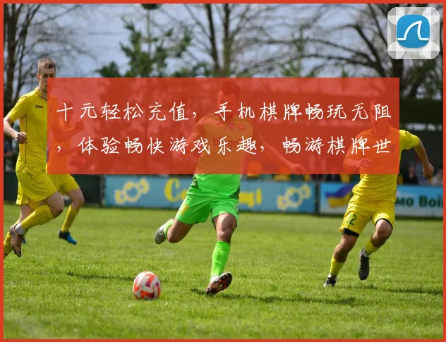 十元轻松充值，手机棋牌畅玩无阻，体验畅快游戏乐趣，畅游棋牌世界
