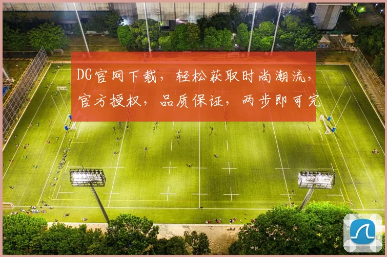 DG官网下载，轻松获取时尚潮流，官方授权，品质保证，两步即可完成，不容错过
