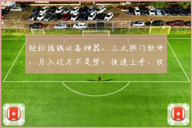 轻松搞钱必备神器，三大热门软件，月入过万不是梦，快速上手，收益翻倍，不容错过，必看攻略