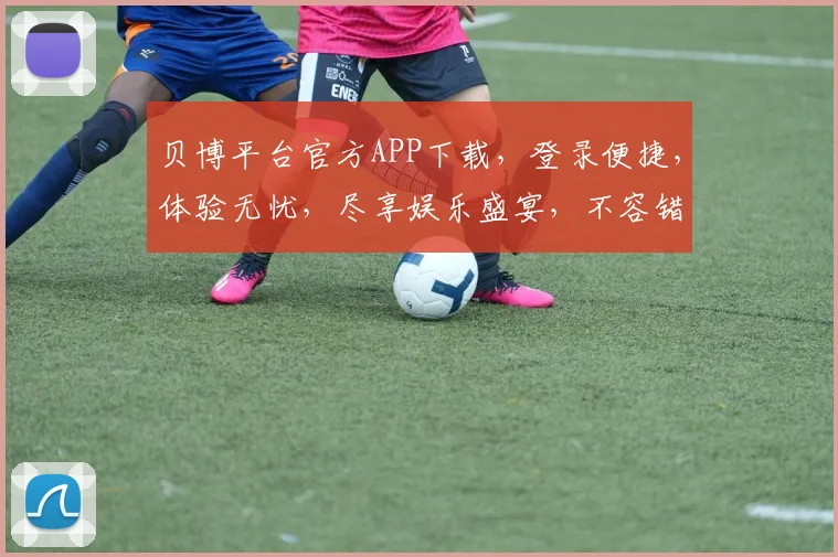 贝博平台官方APP下载，登录便捷，体验无忧，尽享娱乐盛宴，不容错过