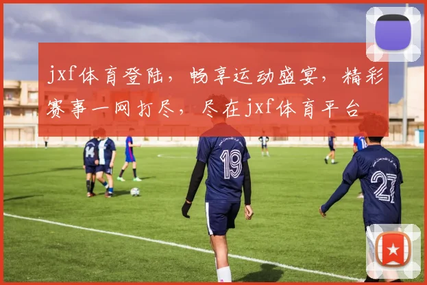 jxf体育登陆，畅享运动盛宴，精彩赛事一网打尽，尽在jxf体育平台
